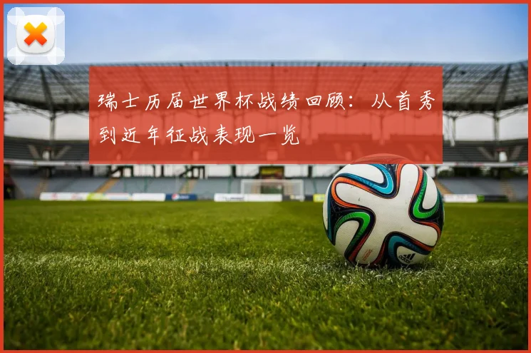 瑞士历届世界杯战绩回顾：从首秀到近年征战表现一览