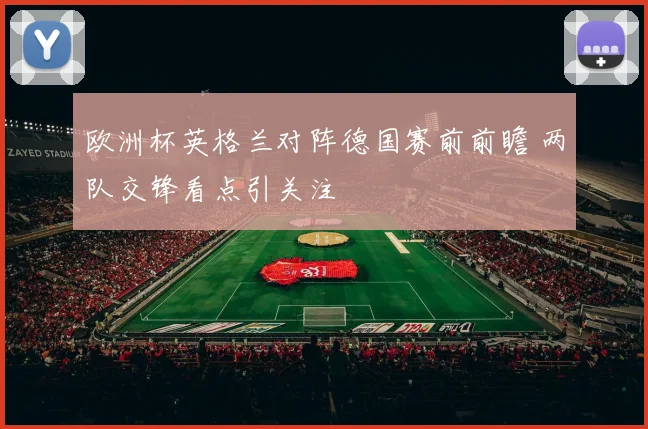 欧洲杯英格兰对阵德国赛前前瞻 两队交锋看点引关注