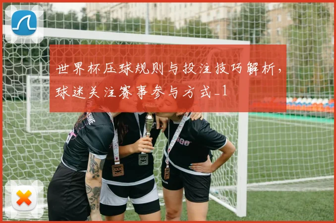 世界杯压球规则与投注技巧解析，球迷关注赛事参与方式_1