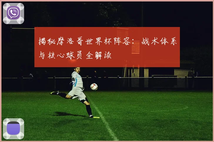 揭秘摩洛哥世界杯阵容：战术体系与核心球员全解读