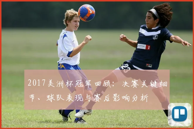 2017美洲杯冠军回顾：决赛关键细节、球队表现与赛后影响分析