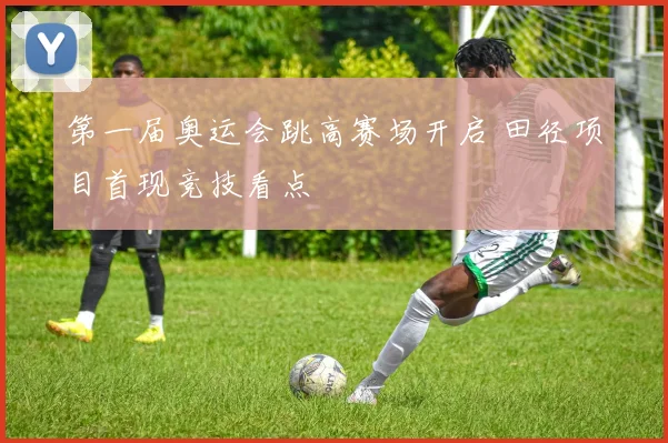 第一届奥运会跳高赛场开启 田径项目首现竞技看点