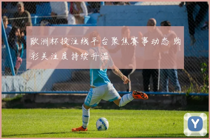 欧洲杯投注线平台聚焦赛事动态 购彩关注度持续升温