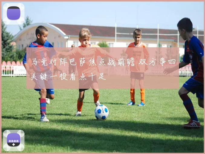 马竞对阵巴萨焦点战前瞻 双方争四关键一役看点十足